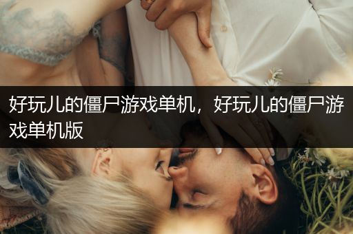 好玩儿的僵尸游戏单机，好玩儿的僵尸游戏单机版