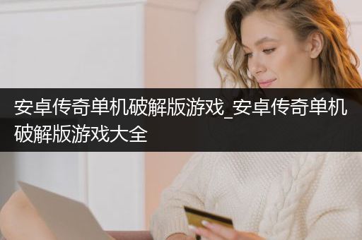 安卓传奇单机破解版游戏_安卓传奇单机破解版游戏大全