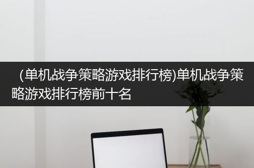 （单机战争策略游戏排行榜)单机战争策略游戏排行榜前十名