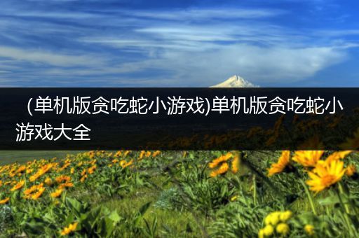 （单机版贪吃蛇小游戏)单机版贪吃蛇小游戏大全