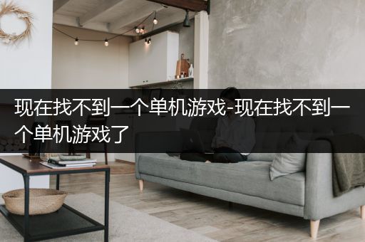 现在找不到一个单机游戏-现在找不到一个单机游戏了