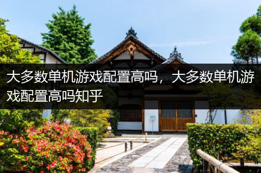 大多数单机游戏配置高吗，大多数单机游戏配置高吗知乎
