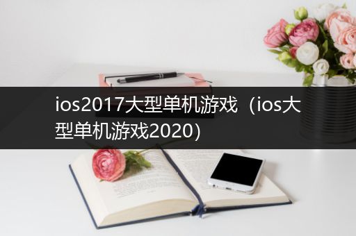 ios2017大型单机游戏（ios大型单机游戏2020）