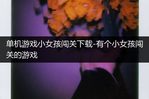 单机游戏小女孩闯关下载-有个小女孩闯关的游戏