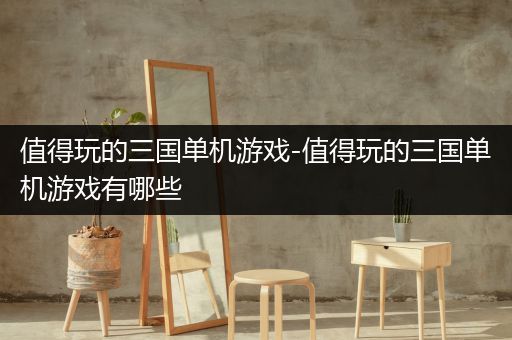 值得玩的三国单机游戏-值得玩的三国单机游戏有哪些