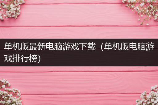 单机版最新电脑游戏下载（单机版电脑游戏排行榜）