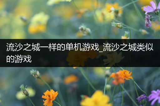 流沙之城一样的单机游戏_流沙之城类似的游戏