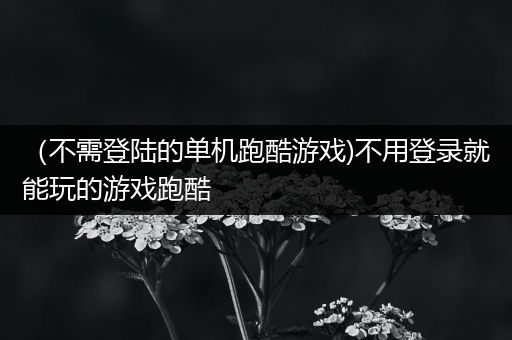 （不需登陆的单机跑酷游戏)不用登录就能玩的游戏跑酷