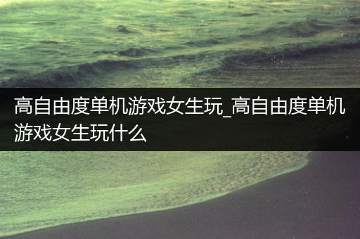 高自由度单机游戏女生玩_高自由度单机游戏女生玩什么