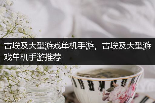 古埃及大型游戏单机手游，古埃及大型游戏单机手游推荐