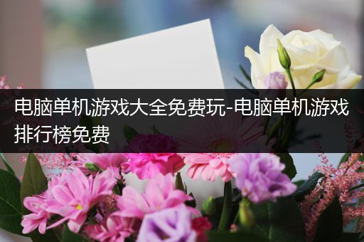 电脑单机游戏大全免费玩-电脑单机游戏排行榜免费