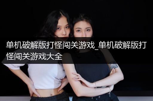 单机破解版打怪闯关游戏_单机破解版打怪闯关游戏大全