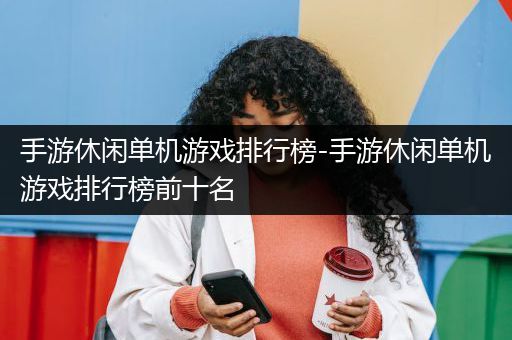 手游休闲单机游戏排行榜-手游休闲单机游戏排行榜前十名