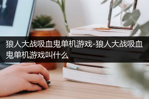 狼人大战吸血鬼单机游戏-狼人大战吸血鬼单机游戏叫什么
