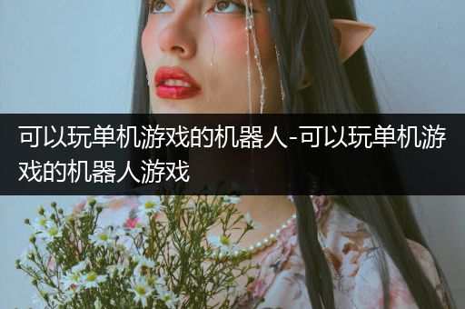 可以玩单机游戏的机器人-可以玩单机游戏的机器人游戏