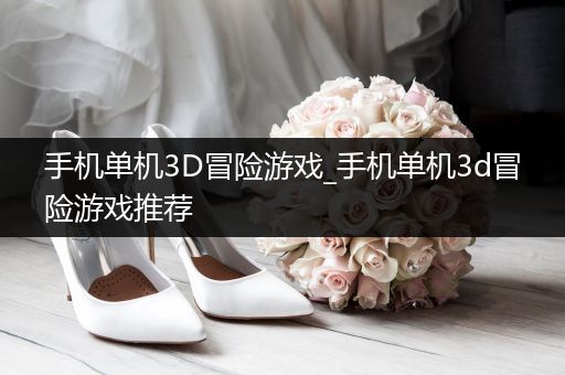 手机单机3D冒险游戏_手机单机3d冒险游戏推荐