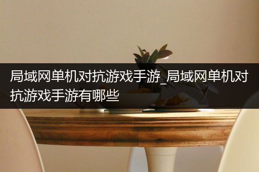 局域网单机对抗游戏手游_局域网单机对抗游戏手游有哪些