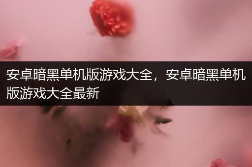 安卓暗黑单机版游戏大全，安卓暗黑单机版游戏大全最新