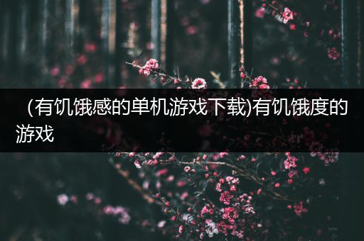 （有饥饿感的单机游戏下载)有饥饿度的游戏