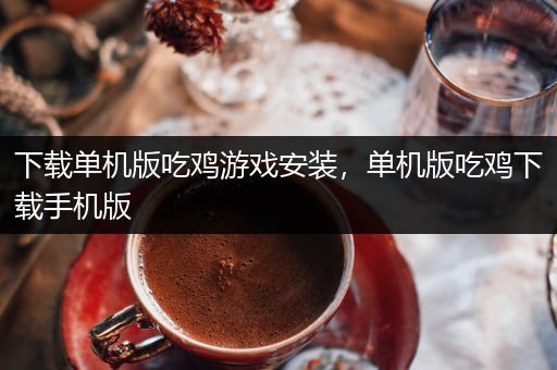 下载单机版吃鸡游戏安装，单机版吃鸡下载手机版