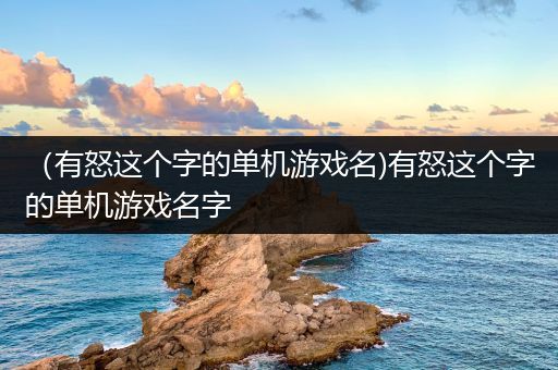 （有怒这个字的单机游戏名)有怒这个字的单机游戏名字