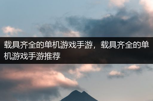 载具齐全的单机游戏手游，载具齐全的单机游戏手游推荐