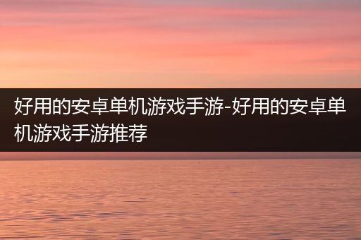 好用的安卓单机游戏手游-好用的安卓单机游戏手游推荐