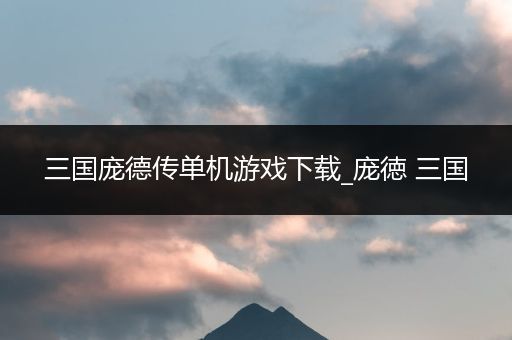 三国庞德传单机游戏下载_庞徳 三国