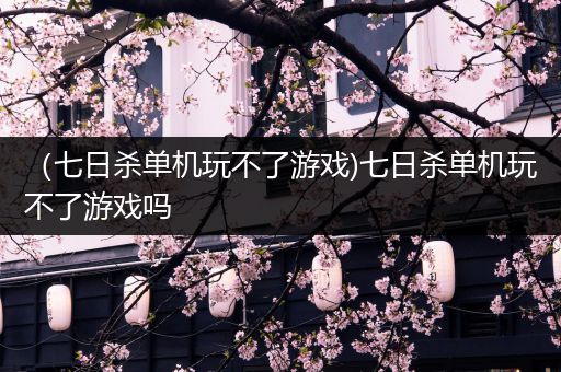 （七日杀单机玩不了游戏)七日杀单机玩不了游戏吗
