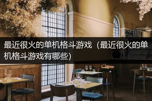 最近很火的单机格斗游戏（最近很火的单机格斗游戏有哪些）