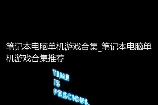 笔记本电脑单机游戏合集_笔记本电脑单机游戏合集推荐