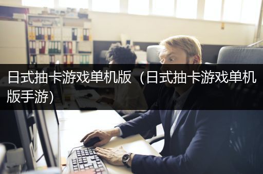 日式抽卡游戏单机版（日式抽卡游戏单机版手游）