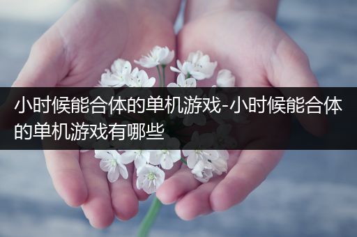 小时候能合体的单机游戏-小时候能合体的单机游戏有哪些