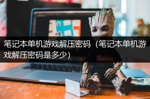 笔记本单机游戏解压密码（笔记本单机游戏解压密码是多少）