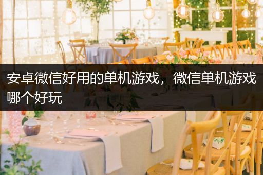 安卓微信好用的单机游戏，微信单机游戏哪个好玩