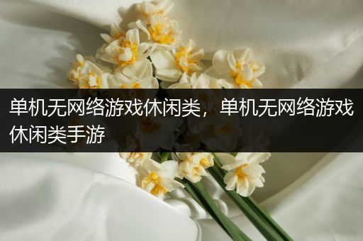 单机无网络游戏休闲类，单机无网络游戏休闲类手游