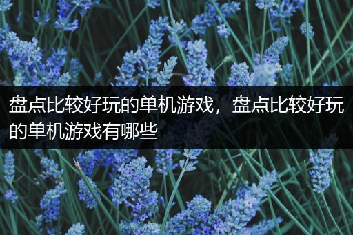 盘点比较好玩的单机游戏，盘点比较好玩的单机游戏有哪些
