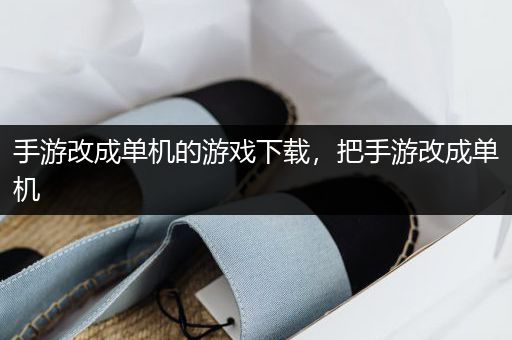 手游改成单机的游戏下载，把手游改成单机