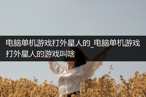 电脑单机游戏打外星人的_电脑单机游戏打外星人的游戏叫啥