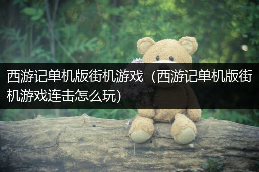 西游记单机版街机游戏（西游记单机版街机游戏连击怎么玩）