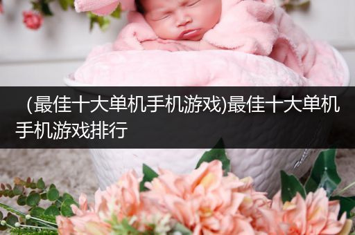 （最佳十大单机手机游戏)最佳十大单机手机游戏排行
