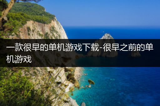 一款很早的单机游戏下载-很早之前的单机游戏