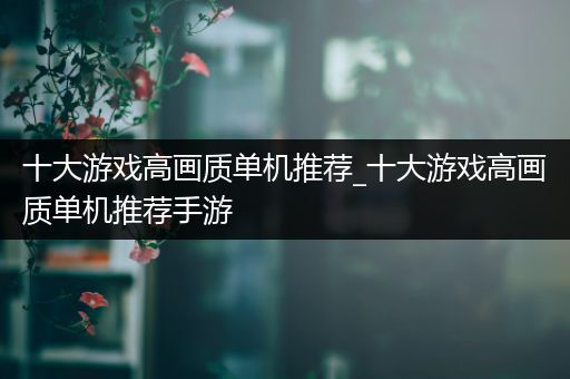 十大游戏高画质单机推荐_十大游戏高画质单机推荐手游
