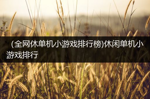 （全网休单机小游戏排行榜)休闲单机小游戏排行