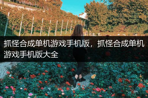 抓怪合成单机游戏手机版，抓怪合成单机游戏手机版大全