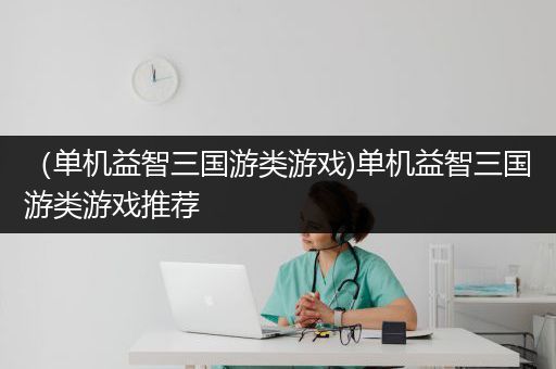 （单机益智三国游类游戏)单机益智三国游类游戏推荐