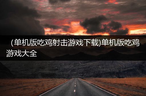 （单机版吃鸡射击游戏下载)单机版吃鸡游戏大全