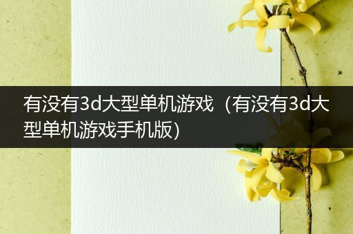 有没有3d大型单机游戏（有没有3d大型单机游戏手机版）