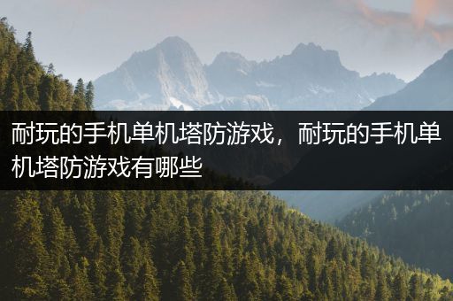 耐玩的手机单机塔防游戏，耐玩的手机单机塔防游戏有哪些