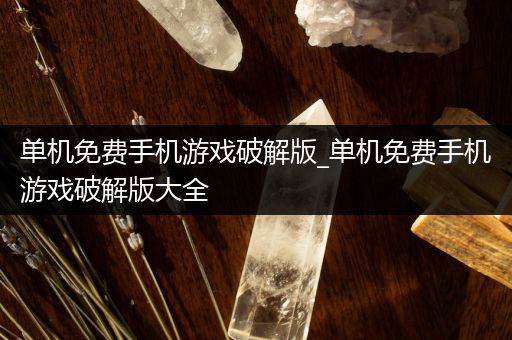 单机免费手机游戏破解版_单机免费手机游戏破解版大全
